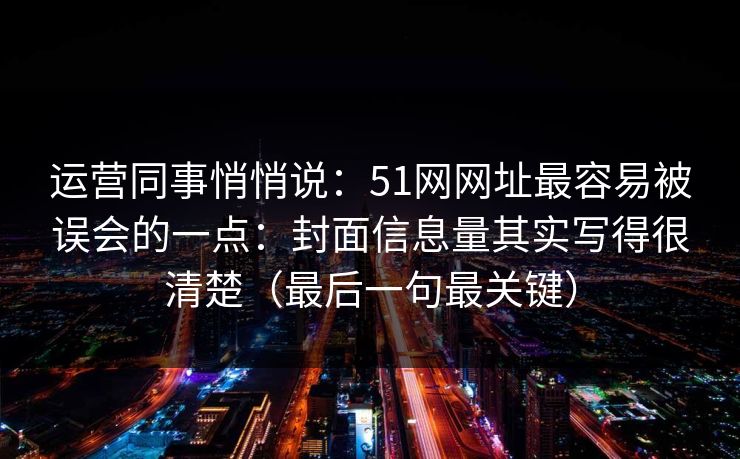 运营同事悄悄说：51网网址最容易被误会的一点：封面信息量其实写得很清楚（最后一句最关键）