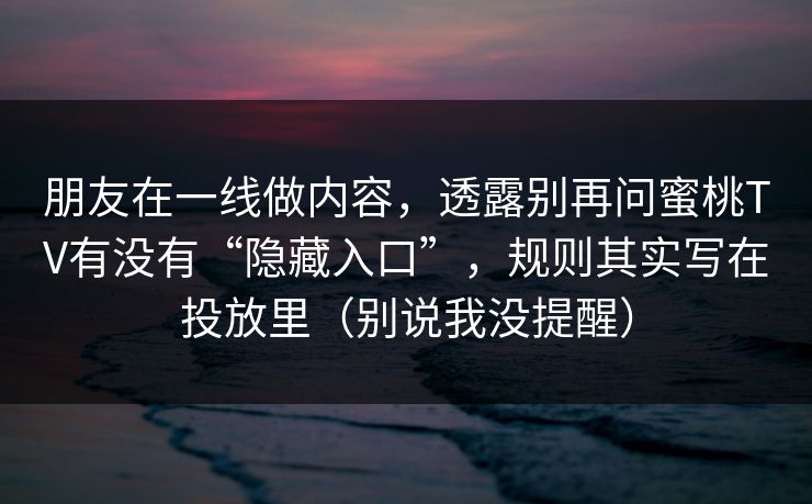 朋友在一线做内容，透露别再问蜜桃TV有没有“隐藏入口”，规则其实写在投放里（别说我没提醒）