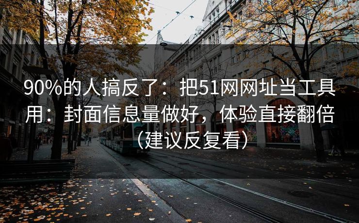 90%的人搞反了：把51网网址当工具用：封面信息量做好，体验直接翻倍（建议反复看）