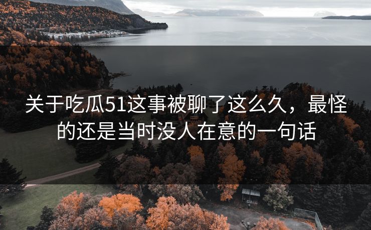 关于吃瓜51这事被聊了这么久，最怪的还是当时没人在意的一句话