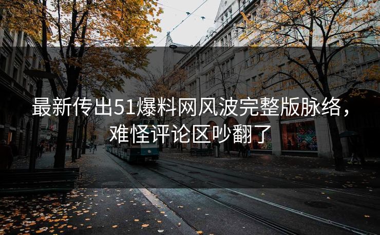 最新传出51爆料网风波完整版脉络,难怪评论区吵翻了 最新传出51爆料网风波完整版脉络,难怪评论区吵翻了